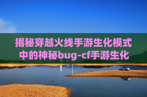 揭秘穿越火线手游生化模式中的神秘bug-cf手游生化模式用什么武器比较好