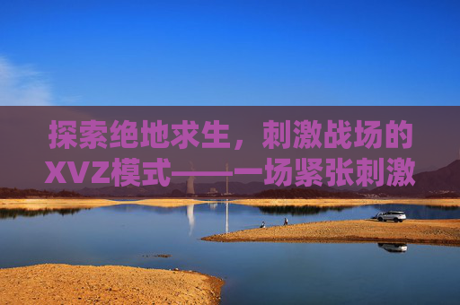 探索绝地求生，刺激战场的XVZ模式——一场紧张刺激的生存挑战-