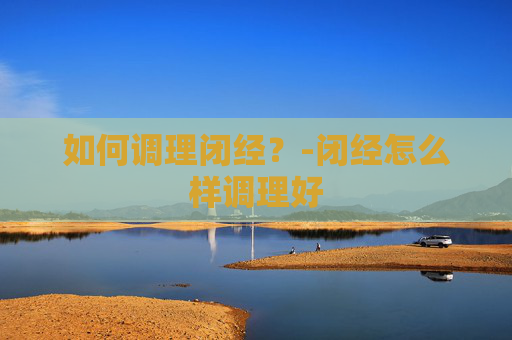 如何调理闭经？-闭经怎么样调理好