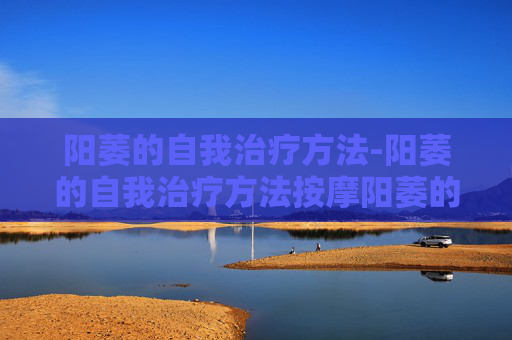 阳萎的自我治疗方法-阳萎的自我治疗方法按摩阳萎的器诫治疗有哪些