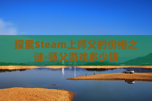 探索Steam上师父的价格之谜-师父游戏多少钱