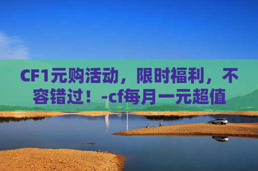 CF1元购活动，限时福利，不容错过！-cf每月一元超值礼盒