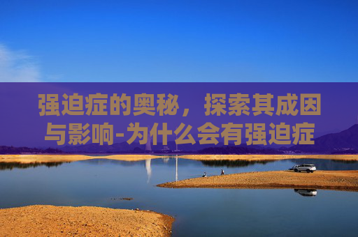 强迫症的奥秘，探索其成因与影响-为什么会有强迫症这个病