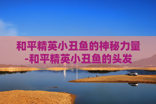 和平精英小丑鱼的神秘力量-和平精英小丑鱼的头发