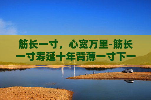 筋长一寸，心宽万里-筋长一寸寿延十年背薄一寸下一句