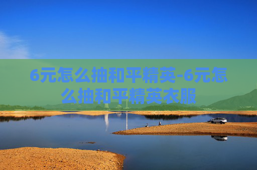 6元怎么抽和平精英-6元怎么抽和平精英衣服