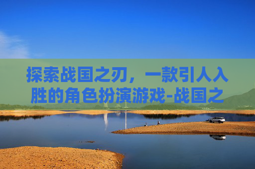 探索战国之刃，一款引人入胜的角色扮演游戏-战国之刃游戏下载官网