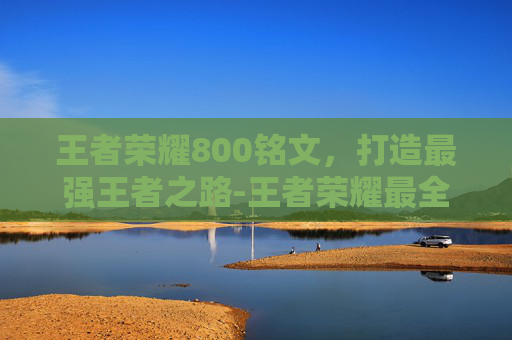 王者荣耀800铭文，打造最强王者之路-王者荣耀最全八套铭文