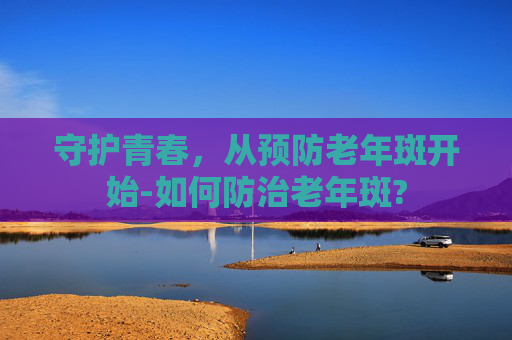 守护青春，从预防老年斑开始-如何防治老年斑?