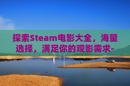 探索Steam电影大全，海量选择，满足你的观影需求-steam电影在线观看