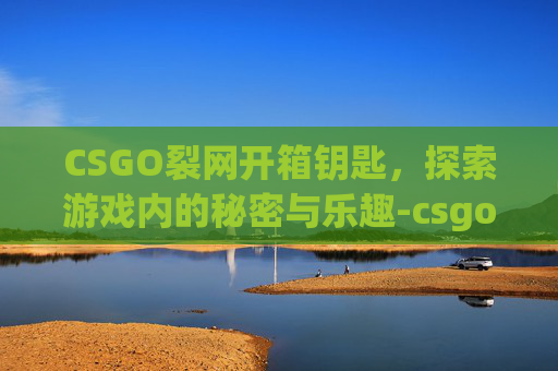 CSGO裂网开箱钥匙，探索游戏内的秘密与乐趣-csgo开箱网掉落规则