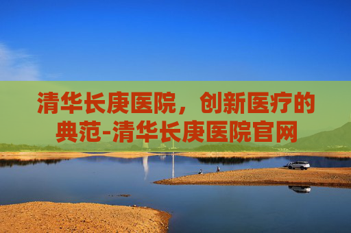 清华长庚医院，创新医疗的典范-清华长庚医院官网