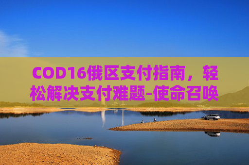 COD16俄区支付指南，轻松解决支付难题-使命召唤16俄区退款