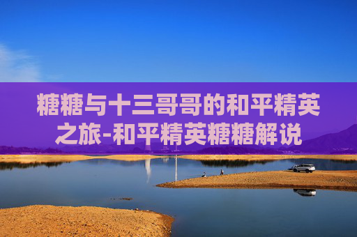 糖糖与十三哥哥的和平精英之旅-和平精英糖糖解说