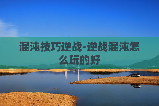 混沌技巧逆战-逆战混沌怎么玩的好