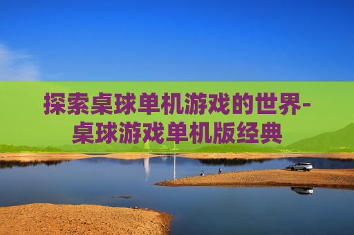 探索桌球单机游戏的世界-桌球游戏单机版经典