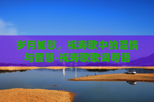 岁月如歌，祝寿歌中的温情与智慧-祝寿歌歌词粤语