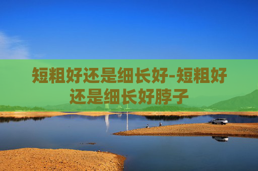 短粗好还是细长好-短粗好还是细长好脖子