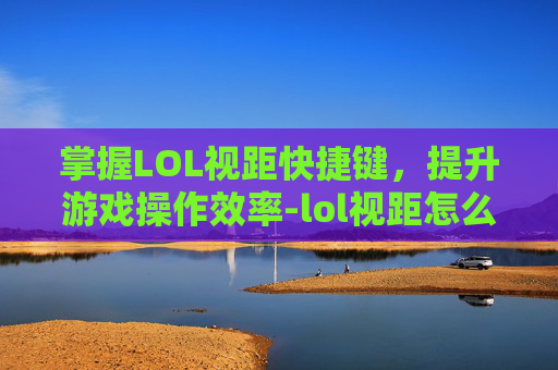掌握LOL视距快捷键，提升游戏操作效率-lol视距怎么调视距