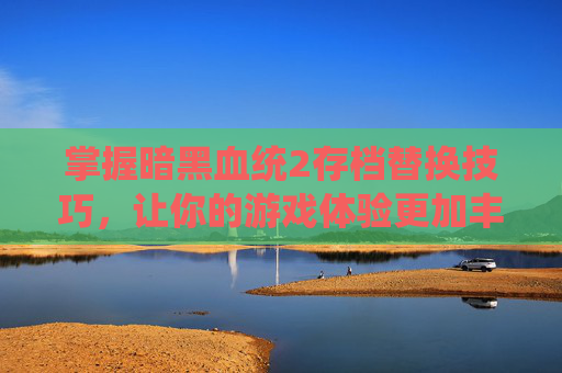 掌握暗黑血统2存档替换技巧，让你的游戏体验更加丰富-暗黑血统2 存档