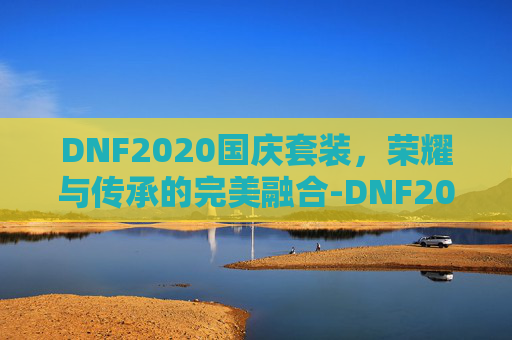 DNF2020国庆套装，荣耀与传承的完美融合-DNF2021年国庆套