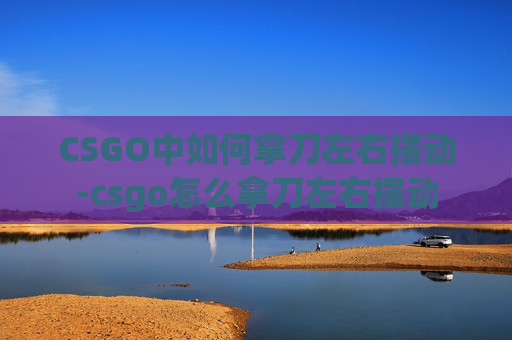 CSGO中如何拿刀左右摆动-csgo怎么拿刀左右摆动