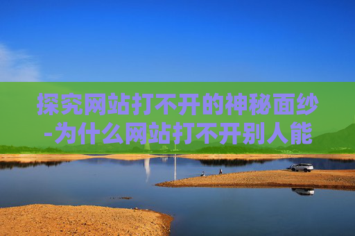 探究网站打不开的神秘面纱-为什么网站打不开别人能打开