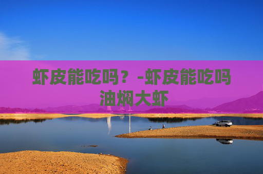 虾皮能吃吗？-虾皮能吃吗 油焖大虾