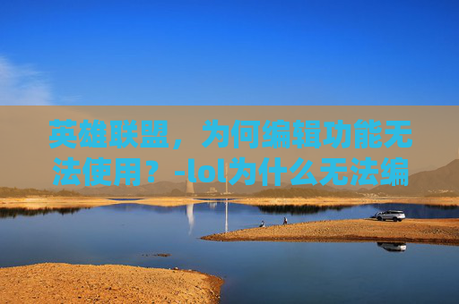 英雄联盟，为何编辑功能无法使用？-lol为什么无法编辑英雄