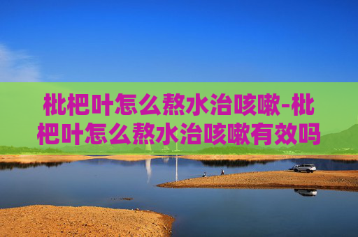 枇杷叶怎么熬水治咳嗽-枇杷叶怎么熬水治咳嗽有效吗