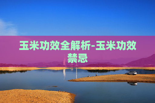 玉米功效全解析-玉米功效禁忌