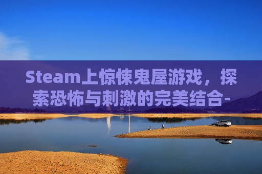 Steam上惊悚鬼屋游戏，探索恐怖与刺激的完美结合-鬼屋游戏视频