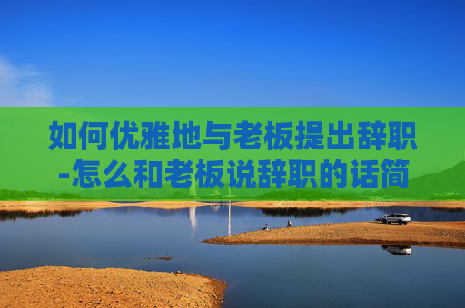如何优雅地与老板提出辞职-怎么和老板说辞职的话简短