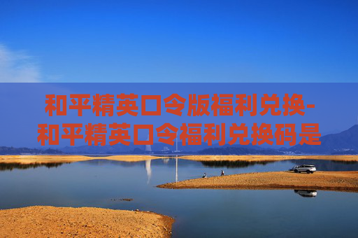 和平精英口令版福利兑换-和平精英口令福利兑换码是多少2025年