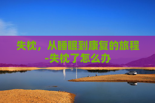失枕，从睡眠到康复的旅程-失枕了怎么办