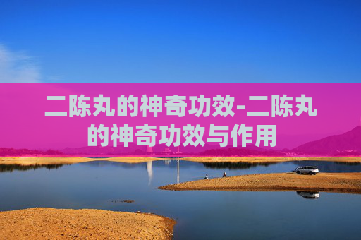 二陈丸的神奇功效-二陈丸的神奇功效与作用