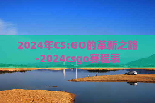 2024年CS:GO的革新之路-2024csgo赛程表