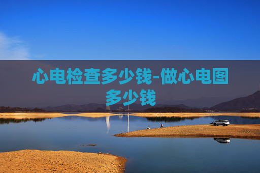 心电检查多少钱-做心电图多少钱