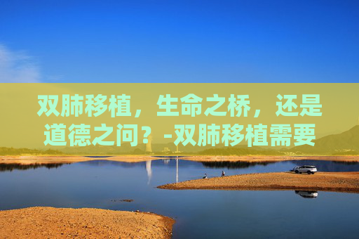 双肺移植，生命之桥，还是道德之问？-双肺移植需要多少钱