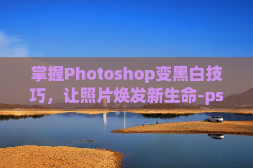 掌握Photoshop变黑白技巧,让照片焕发新生命-ps变黑白色快捷键 掌握Photoshop变黑白技巧,让照片焕发新生命-ps变黑白色快捷键