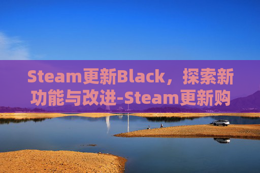 Steam更新Black,探索新功能与改进-Steam更新购物车出现问题 Steam更新Black,探索新功能与改进-Steam更新购物车出现问题