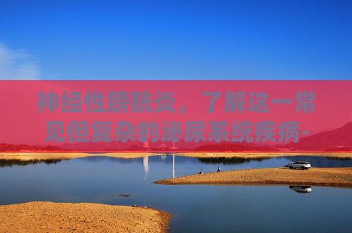 神经性膀胱炎,了解这一常见但复杂的泌尿系统疾病-神经性膀胱炎怎么治 神经性膀胱炎,了解这一常见但复杂的泌尿系统疾病-神经性膀胱炎怎么治
