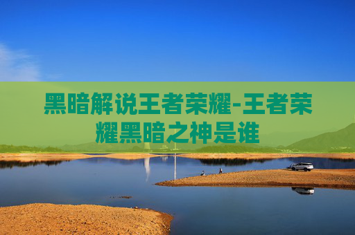 黑暗解说王者荣耀-王者荣耀黑暗之神是谁 黑暗解说王者荣耀-王者荣耀黑暗之神是谁