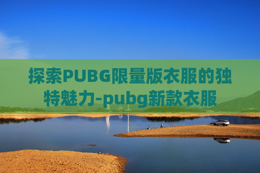 探索PUBG限量版衣服的独特魅力-pubg新款衣服 探索PUBG限量版衣服的独特魅力-pubg新款衣服