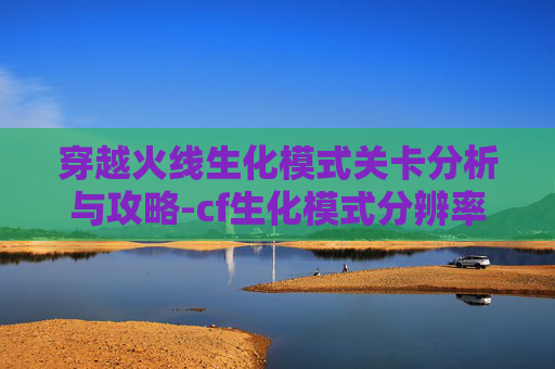 穿越火线生化模式关卡分析与攻略-cf生化模式分辨率