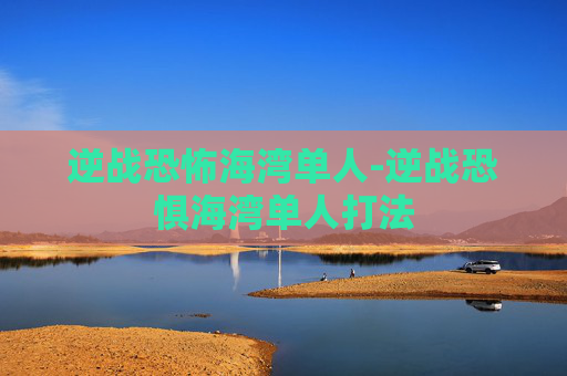 逆战恐怖海湾单人-逆战恐惧海湾单人打法 逆战恐怖海湾单人-逆战恐惧海湾单人打法