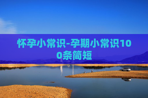 怀孕小常识-孕期小常识100条简短 怀孕小常识-孕期小常识100条简短