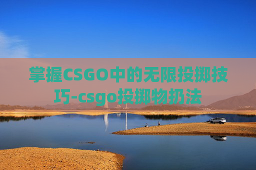 掌握CSGO中的无限投掷技巧-csgo投掷物扔法 掌握CSGO中的无限投掷技巧-csgo投掷物扔法