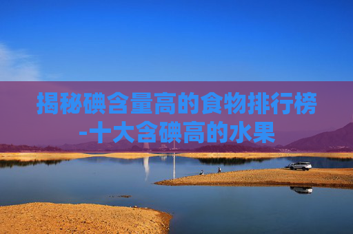 揭秘碘含量高的食物排行榜-十大含碘高的水果 揭秘碘含量高的食物排行榜-十大含碘高的水果