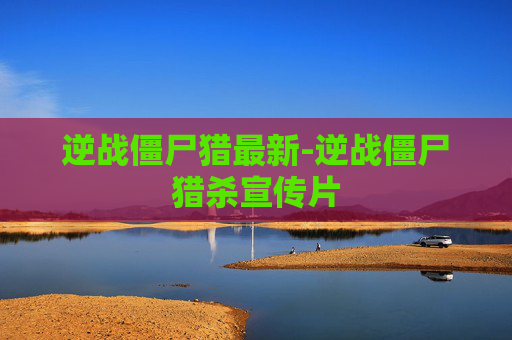 逆战僵尸猎最新-逆战僵尸猎杀宣传片